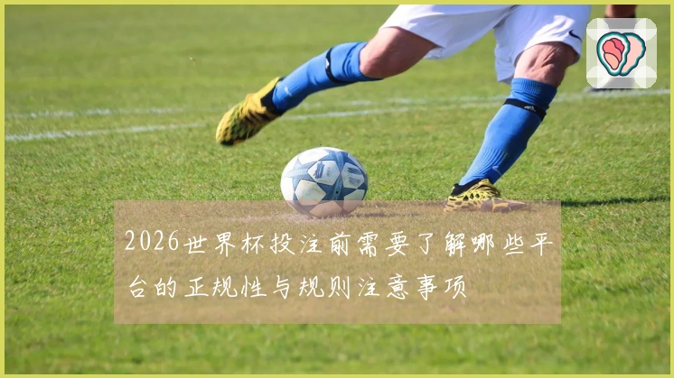 2026世界杯投注前需要了解哪些平台的正规性与规则注意事项