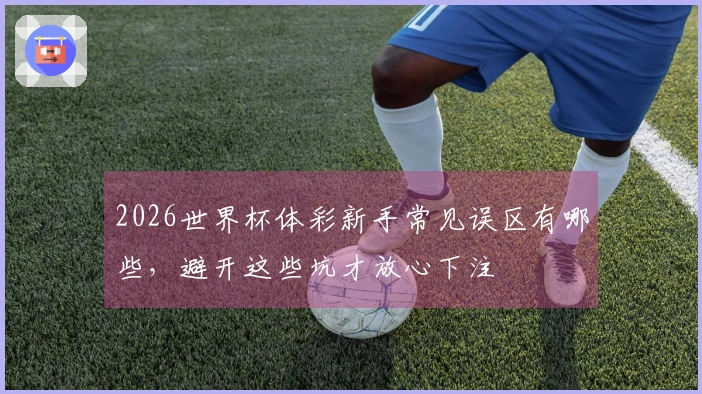 2026世界杯体彩新手常见误区有哪些，避开这些坑才放心下注