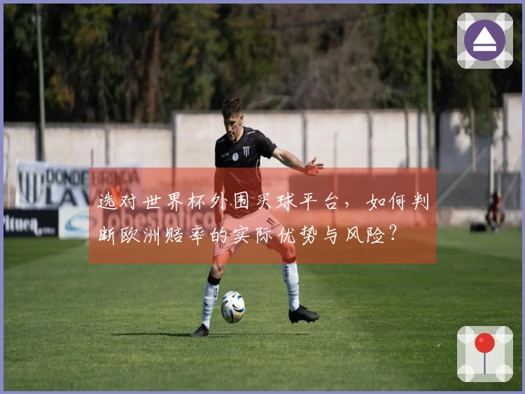 选对世界杯外围买球平台，如何判断欧洲赔率的实际优势与风险？