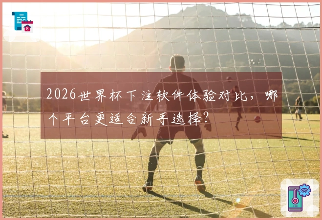 2026世界杯下注软件体验对比，哪个平台更适合新手选择？