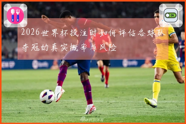 2026世界杯投注时如何评估各球队夺冠的真实概率与风险