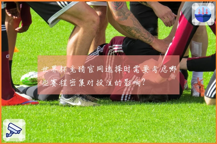 世界杯竞猜官网选择时需要考虑哪些赛程密集对投注的影响？