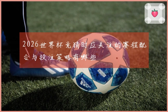 2026世界杯竞猜时应关注的赛程配合与投注策略有哪些