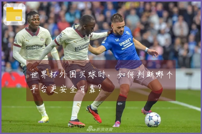 世界杯外围买球时，如何判断哪个平台更安全可靠？