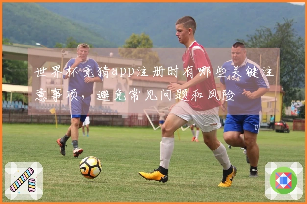 世界杯竞猜app注册时有哪些关键注意事项，避免常见问题和风险