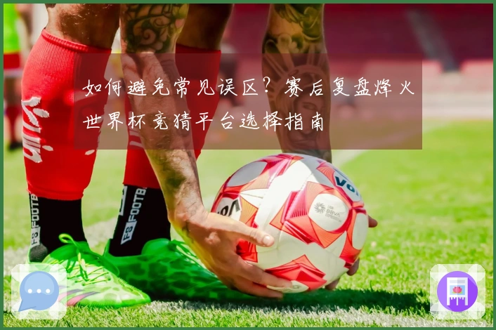 如何避免常见误区?赛后复盘烽火世界杯竞猜平台选择指南
