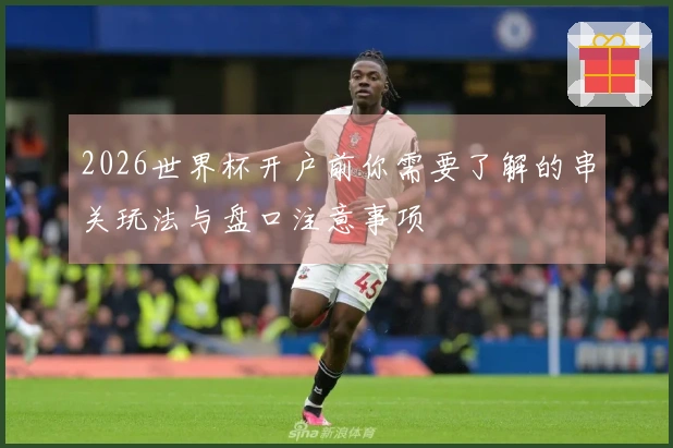 2026世界杯开户前你需要了解的串关玩法与盘口注意事项