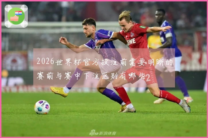2026世界杯官方投注前需要明晰的赛前与赛中下注区别有哪些