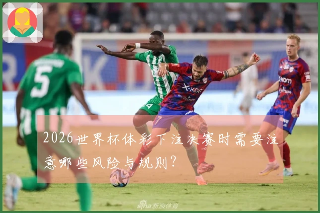 2026世界杯体彩下注决赛时需要注意哪些风险与规则？
