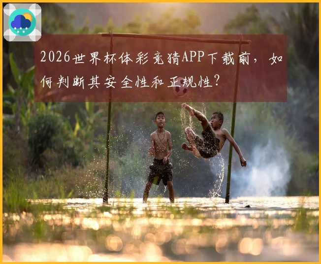 2026世界杯体彩竞猜APP下载前，如何判断其安全性和正规性？