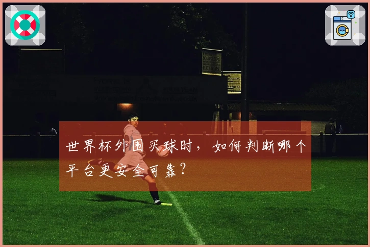 世界杯外围买球时，如何判断哪个平台更安全可靠？