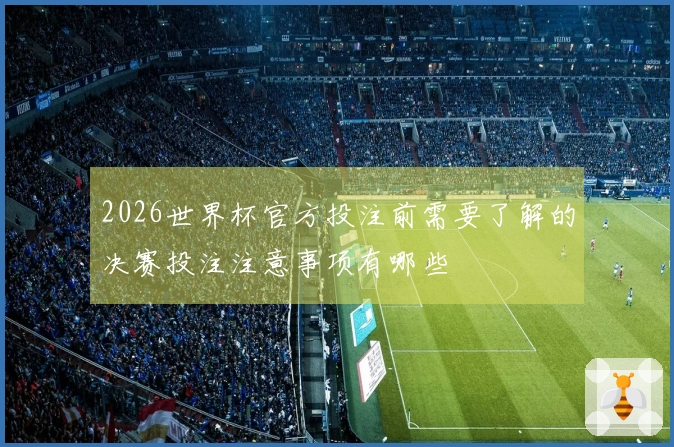 2026世界杯官方投注前需要了解的决赛投注注意事项有哪些