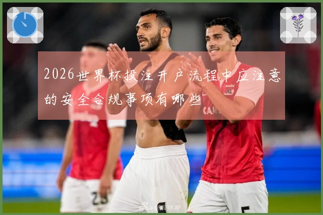 2026世界杯投注开户流程中应注意的安全合规事项有哪些