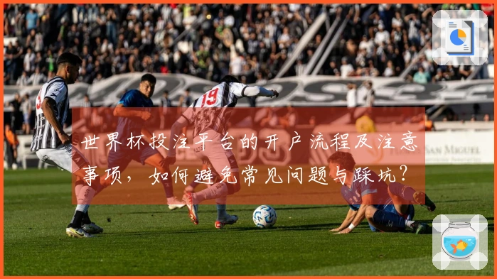世界杯投注平台的开户流程及注意事项，如何避免常见问题与踩坑？
