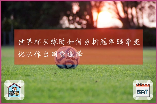 世界杯买球时如何分析冠军赔率变化以作出明智选择