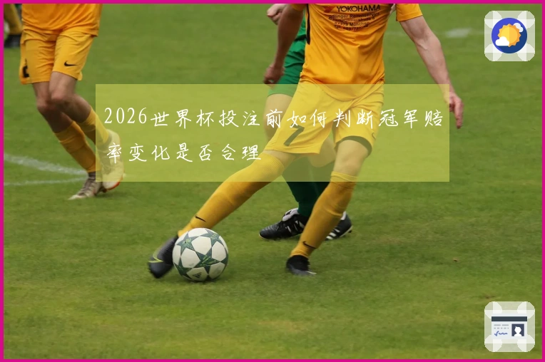 2026世界杯投注前如何判断冠军赔率变化是否合理