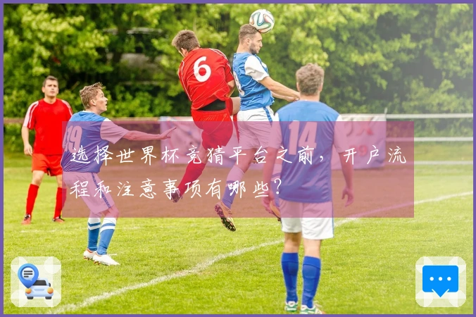 选择世界杯竞猜平台之前，开户流程和注意事项有哪些？