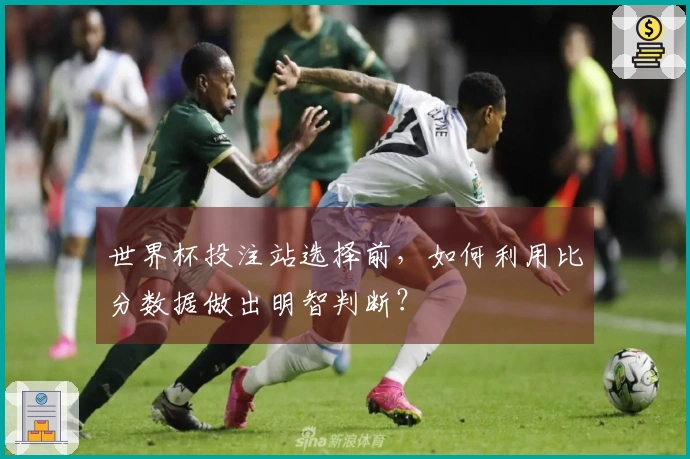 世界杯投注站选择前，如何利用比分数据做出明智判断？
