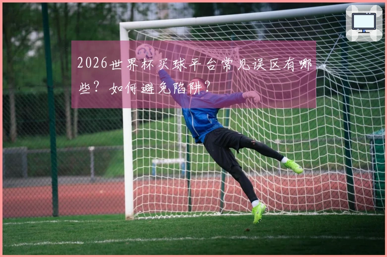 2026世界杯买球平台常见误区有哪些？如何避免陷阱？