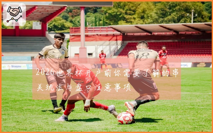 2026世界杯开户前你需要了解的串关玩法与盘口注意事项