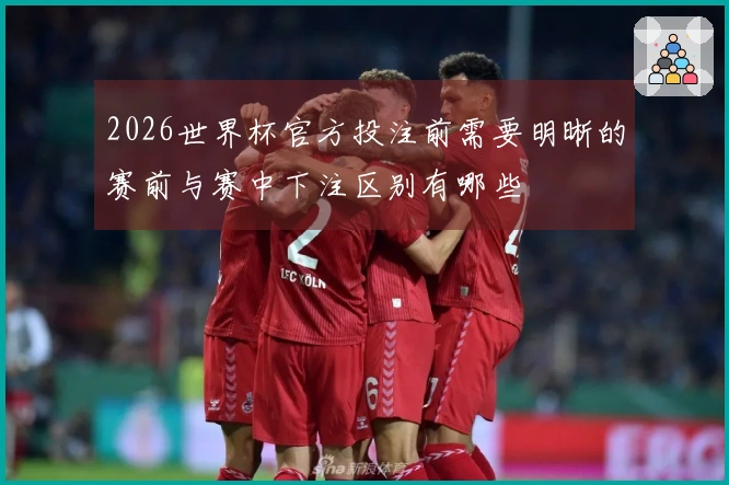 2026世界杯官方投注前需要明晰的赛前与赛中下注区别有哪些