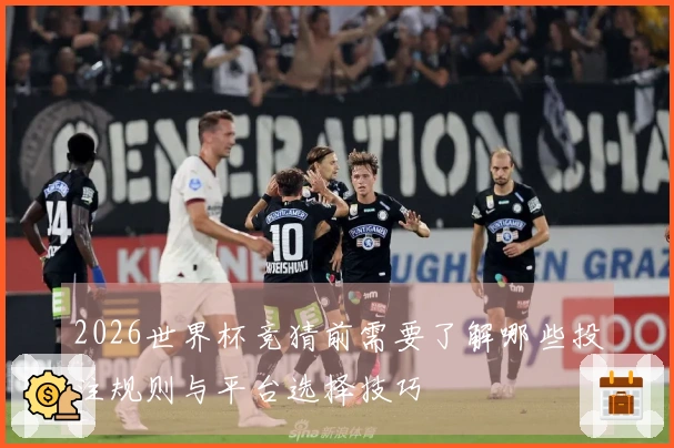2026世界杯竞猜前需要了解哪些投注规则与平台选择技巧