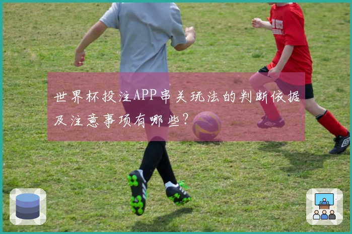 世界杯投注APP串关玩法的判断依据及注意事项有哪些？