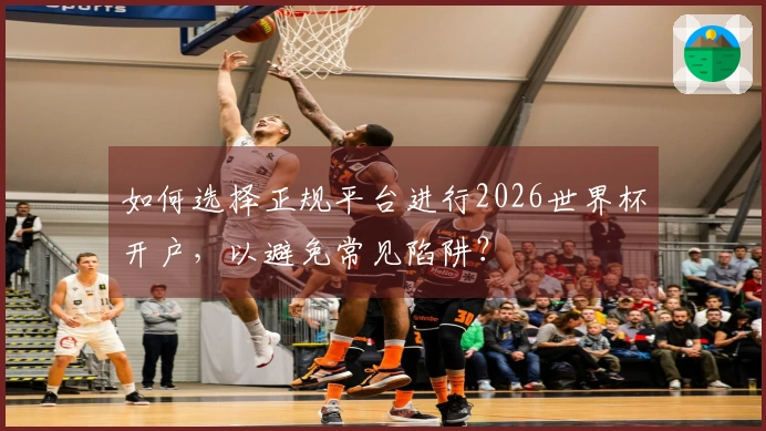 如何选择正规平台进行2026世界杯开户，以避免常见陷阱？