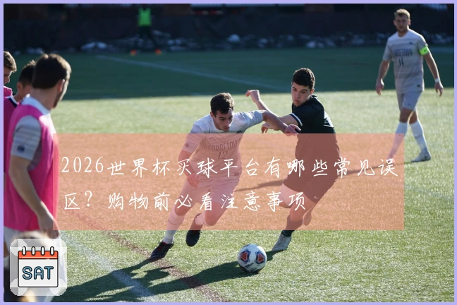 2026世界杯买球平台有哪些常见误区？购物前必看注意事项