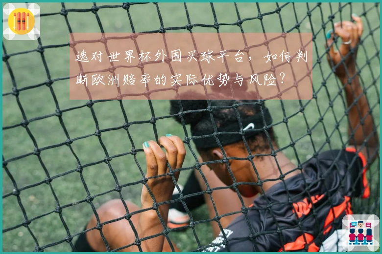 选对世界杯外围买球平台,如何判断欧洲赔率的实际优势与风险?