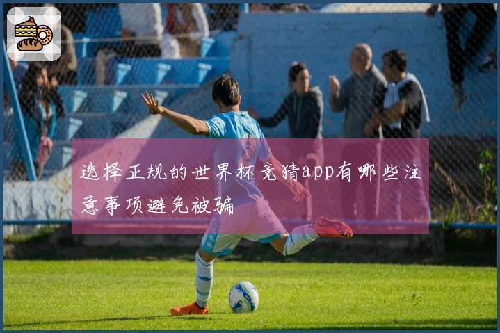 选择正规的世界杯竞猜app有哪些注意事项避免被骗