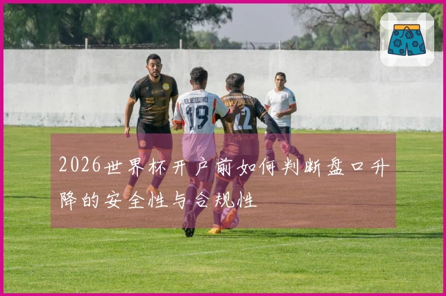 2026世界杯开户前如何判断盘口升降的安全性与合规性