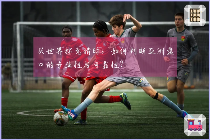 买世界杯竞猜时，如何判断亚洲盘口的专业性与可靠性？