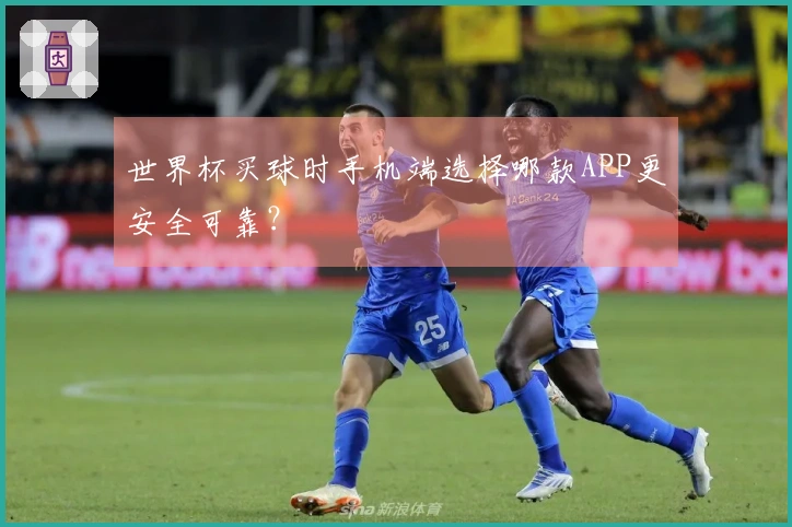 世界杯买球时手机端选择哪款APP更安全可靠？