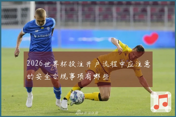 2026世界杯投注开户流程中应注意的安全合规事项有哪些