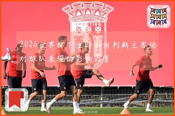 2026世界杯下注时如何判断主客场对球队表现的影响因素