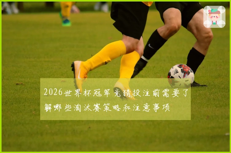 2026世界杯冠军竞猜投注前需要了解哪些淘汰赛策略和注意事项