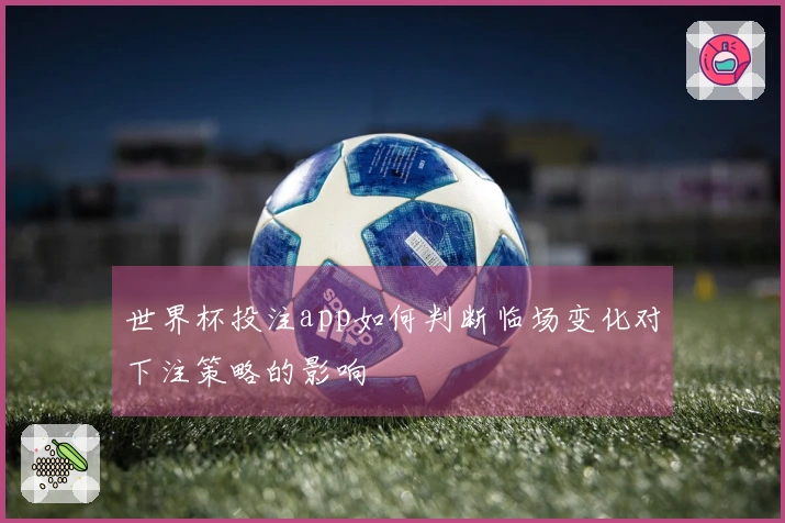 世界杯投注app如何判断临场变化对下注策略的影响
