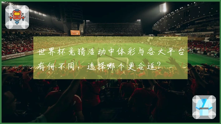 世界杯竞猜活动中体彩与各大平台有何不同，选择哪个更合适？