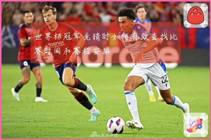 世界杯冠军竞猜时如何有效查找比赛时间和赛程安排