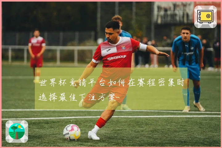 世界杯竞猜平台如何在赛程密集时选择最佳下注方案