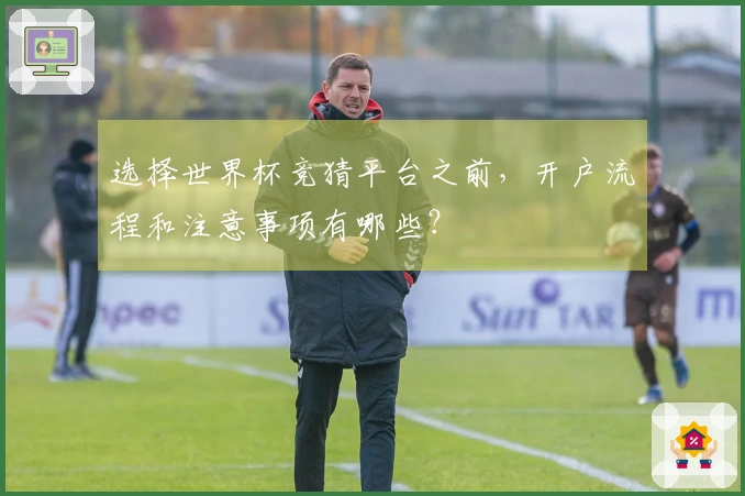 选择世界杯竞猜平台之前,开户流程和注意事项有哪些?