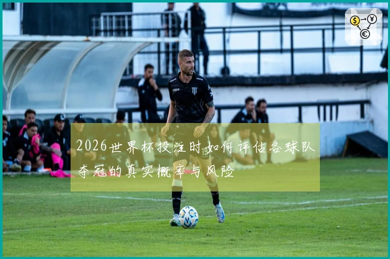 2026世界杯投注时如何评估各球队夺冠的真实概率与风险