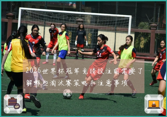 2026世界杯冠军竞猜投注前需要了解哪些淘汰赛策略和注意事项