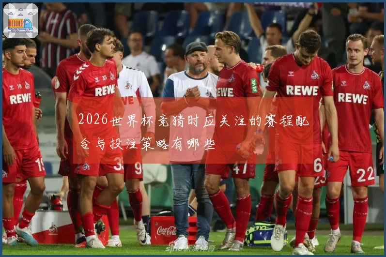 2026世界杯竞猜时应关注的赛程配合与投注策略有哪些