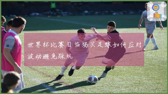 世界杯比赛日临场买足球如何应对波动避免踩坑