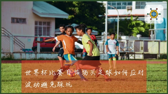 世界杯比赛日临场买足球如何应对波动避免踩坑