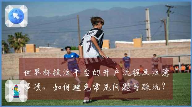 世界杯投注平台的开户流程及注意事项，如何避免常见问题与踩坑？