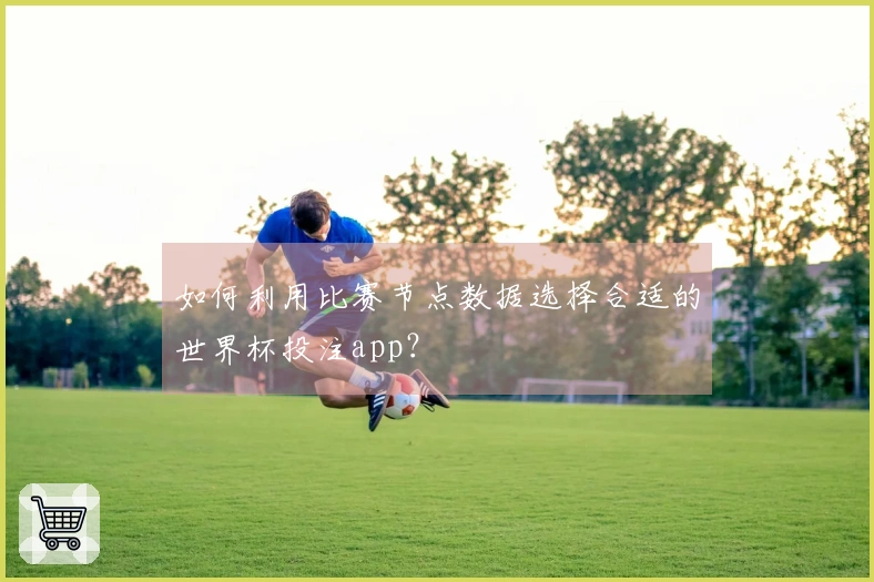 如何利用比赛节点数据选择合适的世界杯投注app？