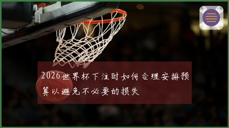 2026世界杯下注时如何合理安排预算以避免不必要的损失